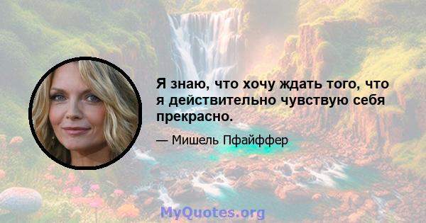 Я знаю, что хочу ждать того, что я действительно чувствую себя прекрасно.