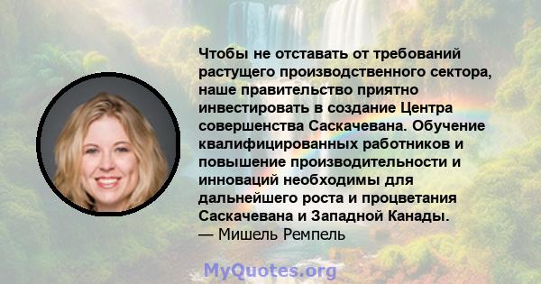 Чтобы не отставать от требований растущего производственного сектора, наше правительство приятно инвестировать в создание Центра совершенства Саскачевана. Обучение квалифицированных работников и повышение