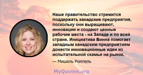 Наше правительство стремится поддержать канадские предприятия, поскольку они выращивают, инновации и создают ценные рабочие места - на Западе и по всей стране. Инициатива Винна помогает западным канадским предприятиям