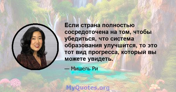 Если страна полностью сосредоточена на том, чтобы убедиться, что система образования улучшится, то это тот вид прогресса, который вы можете увидеть.