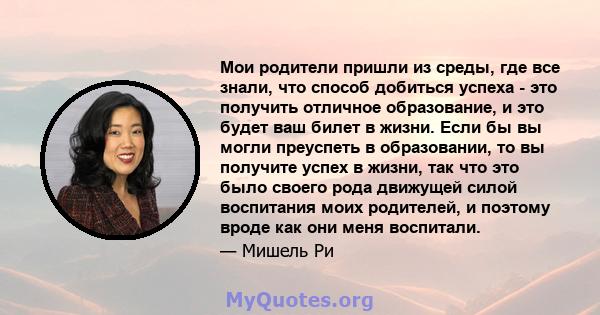 Мои родители пришли из среды, где все знали, что способ добиться успеха - это получить отличное образование, и это будет ваш билет в жизни. Если бы вы могли преуспеть в образовании, то вы получите успех в жизни, так что 