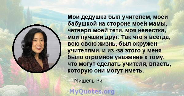 Мой дедушка был учителем, моей бабушкой на стороне моей мамы, четверо моей тети, моя невестка, мой лучший друг. Так что я всегда, всю свою жизнь, был окружен учителями, и из -за этого у меня было огромное уважение к