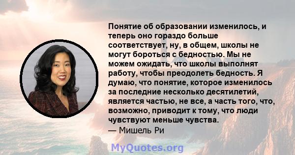 Понятие об образовании изменилось, и теперь оно гораздо больше соответствует, ну, в общем, школы не могут бороться с бедностью. Мы не можем ожидать, что школы выполнят работу, чтобы преодолеть бедность. Я думаю, что