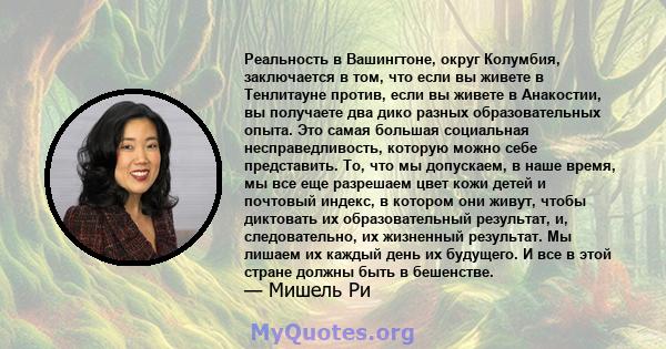 Реальность в Вашингтоне, округ Колумбия, заключается в том, что если вы живете в Тенлитауне против, если вы живете в Анакостии, вы получаете два дико разных образовательных опыта. Это самая большая социальная