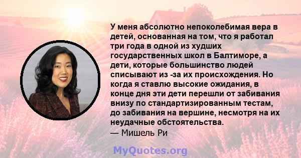 У меня абсолютно непоколебимая вера в детей, основанная на том, что я работал три года в одной из худших государственных школ в Балтиморе, а дети, которые большинство людей списывают из -за их происхождения. Но когда я