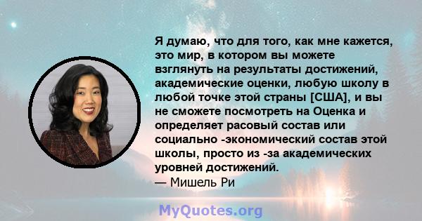 Я думаю, что для того, как мне кажется, это мир, в котором вы можете взглянуть на результаты достижений, академические оценки, любую школу в любой точке этой страны [США], и вы не сможете посмотреть на Оценка и