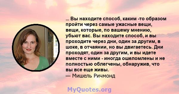 ... Вы находите способ, каким -то образом пройти через самые ужасные вещи, вещи, которые, по вашему мнению, убьют вас. Вы находите способ, и вы проходите через дни, один за другим, в шоке, в отчаянии, но вы двигаетесь.