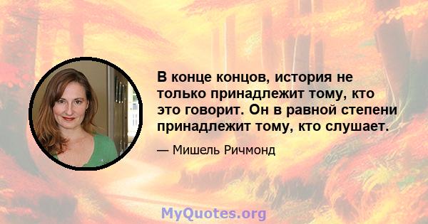 В конце концов, история не только принадлежит тому, кто это говорит. Он в равной степени принадлежит тому, кто слушает.