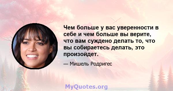 Чем больше у вас уверенности в себе и чем больше вы верите, что вам суждено делать то, что вы собираетесь делать, это произойдет.