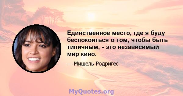 Единственное место, где я буду беспокоиться о том, чтобы быть типичным, - это независимый мир кино.