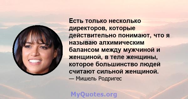 Есть только несколько директоров, которые действительно понимают, что я называю алхимическим балансом между мужчиной и женщиной, в теле женщины, которое большинство людей считают сильной женщиной.