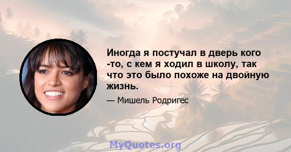 Иногда я постучал в дверь кого -то, с кем я ходил в школу, так что это было похоже на двойную жизнь.