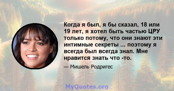 Когда я был, я бы сказал, 18 или 19 лет, я хотел быть частью ЦРУ только потому, что они знают эти интимные секреты ... поэтому я всегда был всегда знал. Мне нравится знать что -то.