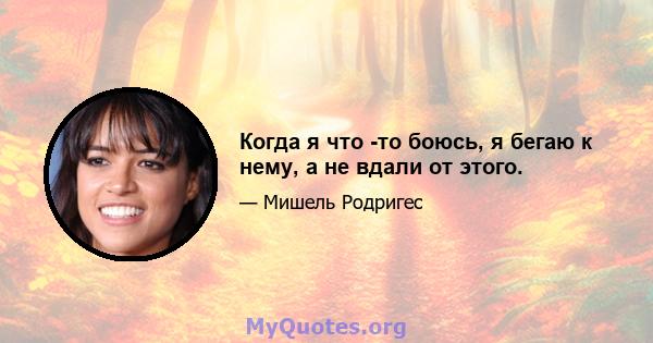 Когда я что -то боюсь, я бегаю к нему, а не вдали от этого.