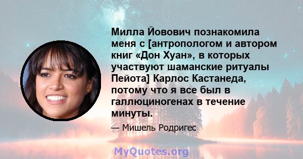 Милла Йовович познакомила меня с [антропологом и автором книг «Дон Хуан», в которых участвуют шаманские ритуалы Пейота] Карлос Кастанеда, потому что я все был в галлюциногенах в течение минуты.