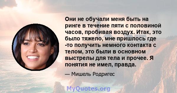 Они не обучали меня быть на ринге в течение пяти с половиной часов, пробивая воздух. Итак, это было тяжело, мне пришлось где -то получить немного контакта с телом, это были в основном выстрелы для тела и прочее. Я