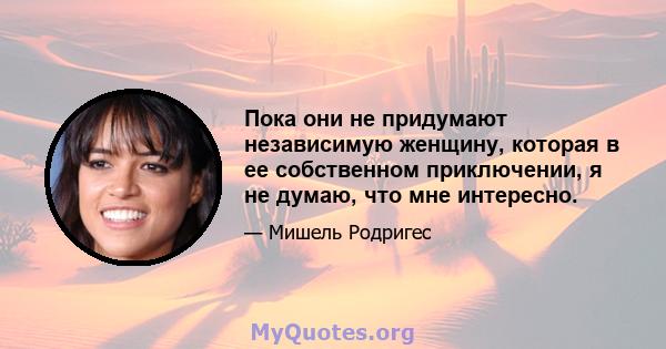 Пока они не придумают независимую женщину, которая в ее собственном приключении, я не думаю, что мне интересно.