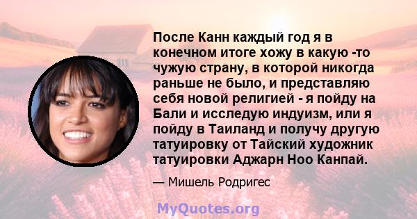 После Канн каждый год я в конечном итоге хожу в какую -то чужую страну, в которой никогда раньше не было, и представляю себя новой религией - я пойду на Бали и исследую индуизм, или я пойду в Таиланд и получу другую