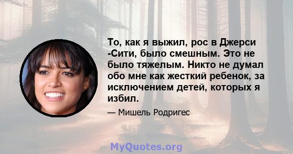 То, как я выжил, рос в Джерси -Сити, было смешным. Это не было тяжелым. Никто не думал обо мне как жесткий ребенок, за исключением детей, которых я избил.