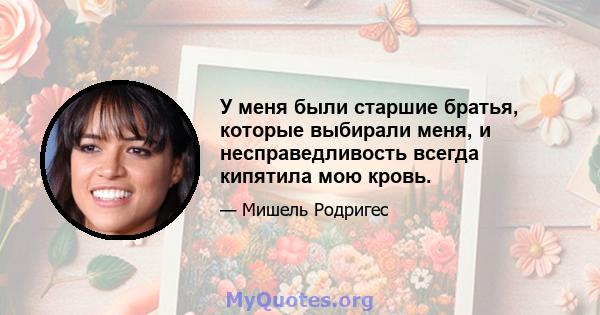 У меня были старшие братья, которые выбирали меня, и несправедливость всегда кипятила мою кровь.