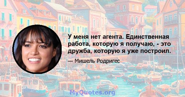 У меня нет агента. Единственная работа, которую я получаю, - это дружба, которую я уже построил.