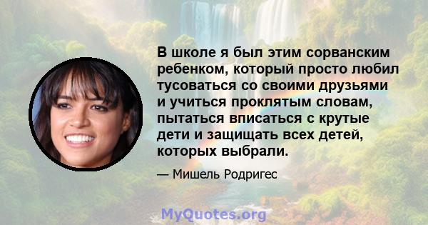 В школе я был этим сорванским ребенком, который просто любил тусоваться со своими друзьями и учиться проклятым словам, пытаться вписаться с крутые дети и защищать всех детей, которых выбрали.