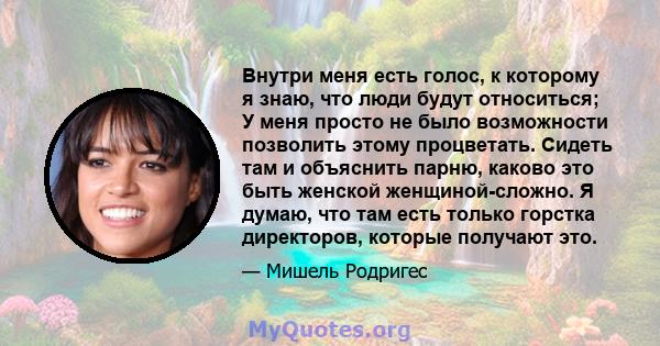 Внутри меня есть голос, к которому я знаю, что люди будут относиться; У меня просто не было возможности позволить этому процветать. Сидеть там и объяснить парню, каково это быть женской женщиной-сложно. Я думаю, что там 