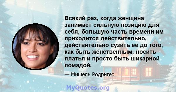 Всякий раз, когда женщина занимает сильную позицию для себя, большую часть времени им приходится действительно, действительно сузить ее до того, как быть женственным, носить платья и просто быть шикарной помадой.