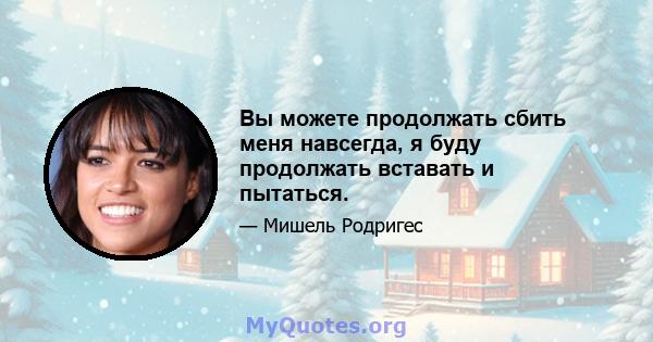 Вы можете продолжать сбить меня навсегда, я буду продолжать вставать и пытаться.