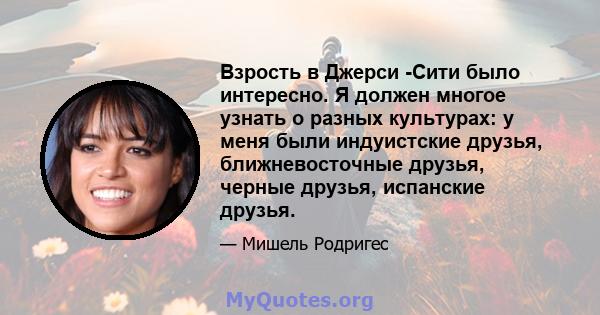 Взрость в Джерси -Сити было интересно. Я должен многое узнать о разных культурах: у меня были индуистские друзья, ближневосточные друзья, черные друзья, испанские друзья.