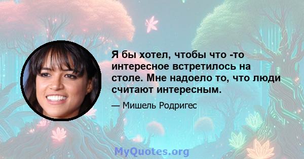 Я бы хотел, чтобы что -то интересное встретилось на столе. Мне надоело то, что люди считают интересным.