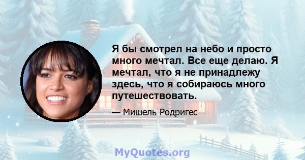 Я бы смотрел на небо и просто много мечтал. Все еще делаю. Я мечтал, что я не принадлежу здесь, что я собираюсь много путешествовать.