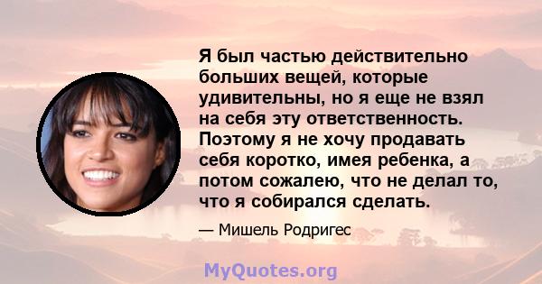 Я был частью действительно больших вещей, которые удивительны, но я еще не взял на себя эту ответственность. Поэтому я не хочу продавать себя коротко, имея ребенка, а потом сожалею, что не делал то, что я собирался