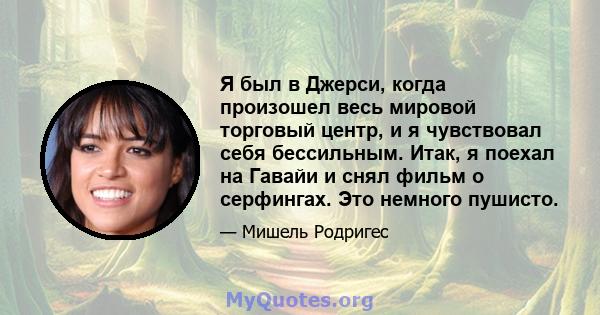 Я был в Джерси, когда произошел весь мировой торговый центр, и я чувствовал себя бессильным. Итак, я поехал на Гавайи и снял фильм о серфингах. Это немного пушисто.