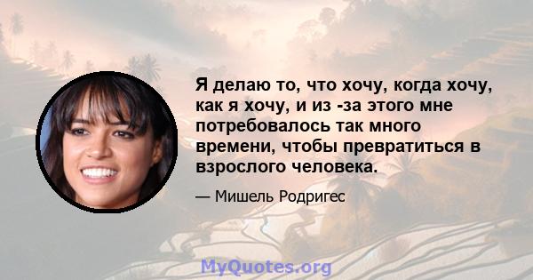 Я делаю то, что хочу, когда хочу, как я хочу, и из -за этого мне потребовалось так много времени, чтобы превратиться в взрослого человека.