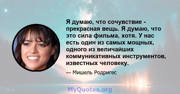 Я думаю, что сочувствие - прекрасная вещь. Я думаю, что это сила фильма, хотя. У нас есть один из самых мощных, одного из величайших коммуникативных инструментов, известных человеку.