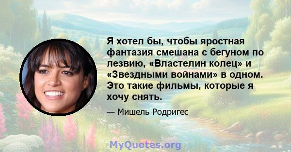 Я хотел бы, чтобы яростная фантазия смешана с бегуном по лезвию, «Властелин колец» и «Звездными войнами» в одном. Это такие фильмы, которые я хочу снять.