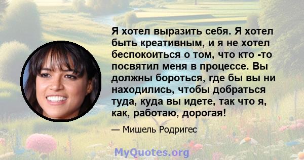 Я хотел выразить себя. Я хотел быть креативным, и я не хотел беспокоиться о том, что кто -то посвятил меня в процессе. Вы должны бороться, где бы вы ни находились, чтобы добраться туда, куда вы идете, так что я, как,