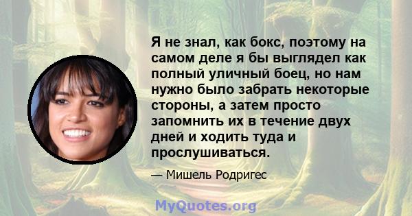 Я не знал, как бокс, поэтому на самом деле я бы выглядел как полный уличный боец, но нам нужно было забрать некоторые стороны, а затем просто запомнить их в течение двух дней и ходить туда и прослушиваться.