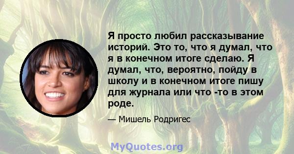 Я просто любил рассказывание историй. Это то, что я думал, что я в конечном итоге сделаю. Я думал, что, вероятно, пойду в школу и в конечном итоге пишу для журнала или что -то в этом роде.