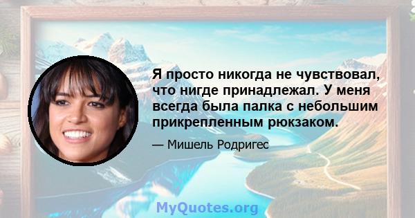 Я просто никогда не чувствовал, что нигде принадлежал. У меня всегда была палка с небольшим прикрепленным рюкзаком.