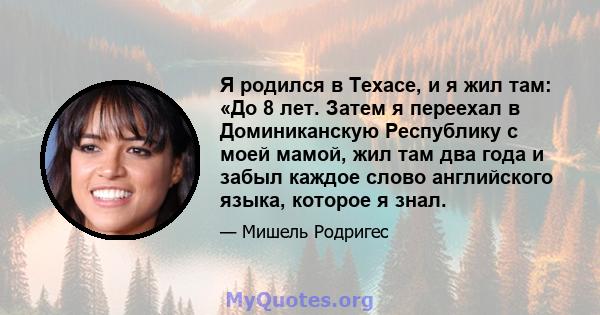 Я родился в Техасе, и я жил там: «До 8 лет. Затем я переехал в Доминиканскую Республику с моей мамой, жил там два года и забыл каждое слово английского языка, которое я знал.