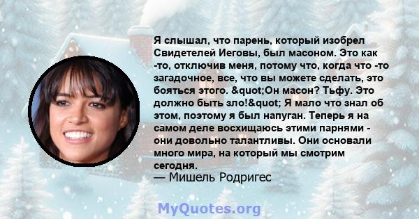 Я слышал, что парень, который изобрел Свидетелей Иеговы, был масоном. Это как -то, отключив меня, потому что, когда что -то загадочное, все, что вы можете сделать, это бояться этого. "Он масон? Тьфу. Это должно