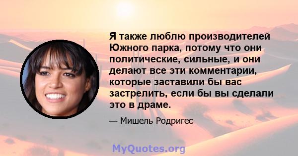 Я также люблю производителей Южного парка, потому что они политические, сильные, и они делают все эти комментарии, которые заставили бы вас застрелить, если бы вы сделали это в драме.