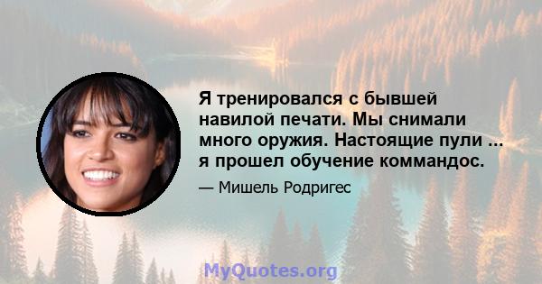 Я тренировался с бывшей навилой печати. Мы снимали много оружия. Настоящие пули ... я прошел обучение коммандос.