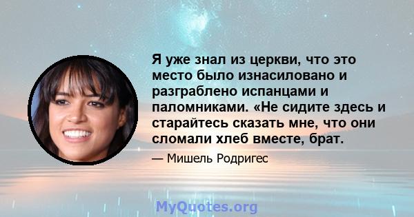 Я уже знал из церкви, что это место было изнасиловано и разграблено испанцами и паломниками. «Не сидите здесь и старайтесь сказать мне, что они сломали хлеб вместе, брат.