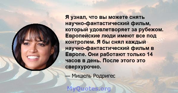 Я узнал, что вы можете снять научно-фантастический фильм, который удовлетворяет за рубежом. Европейские люди имеют все под контролем. Я бы снял каждый научно-фантастический фильм в Европе. Они работают только 14 часов в 