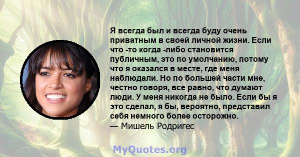 Я всегда был и всегда буду очень приватным в своей личной жизни. Если что -то когда -либо становится публичным, это по умолчанию, потому что я оказался в месте, где меня наблюдали. Но по большей части мне, честно