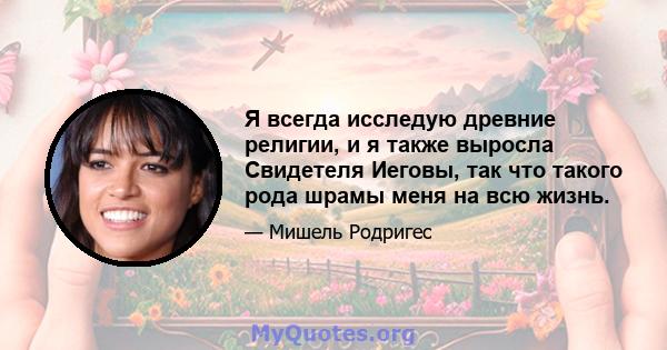 Я всегда исследую древние религии, и я также выросла Свидетеля Иеговы, так что такого рода шрамы меня на всю жизнь.