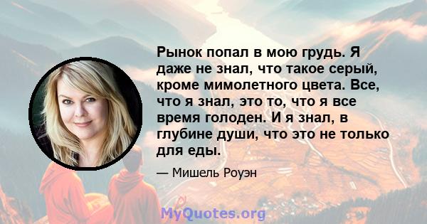 Рынок попал в мою грудь. Я даже не знал, что такое серый, кроме мимолетного цвета. Все, что я знал, это то, что я все время голоден. И я знал, в глубине души, что это не только для еды.